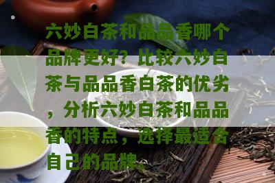 六妙白茶和品品香哪个品牌更好？比较六妙白茶与品品香白茶的优劣，分析六妙白茶和品品香的特点，选择最适合自己的品牌。