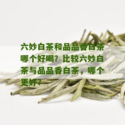 六妙白茶和品品香白茶哪个好喝？比较六妙白茶与品品香白茶，哪个更好？