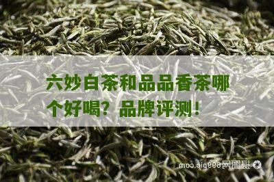 六妙白茶和品品香茶哪个好喝？品牌评测！