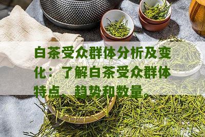 白茶受众群体分析及变化：了解白茶受众群体特点、趋势和数量。