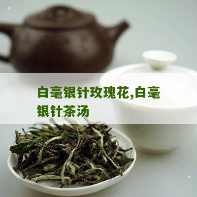 白毫银针玫瑰花,白毫银针茶汤