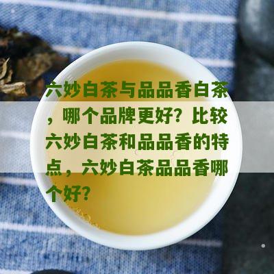 六妙白茶与品品香白茶，哪个品牌更好？比较六妙白茶和品品香的特点，六妙白茶品品香哪个好？