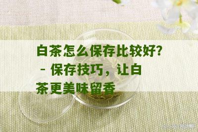 白茶怎么保存比较好？ - 保存技巧，让白茶更美味留香