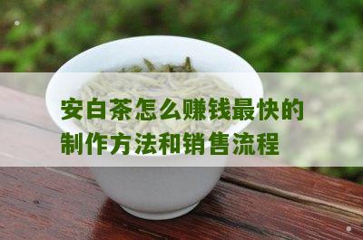 安白茶怎么赚钱最快的制作方法和销售流程