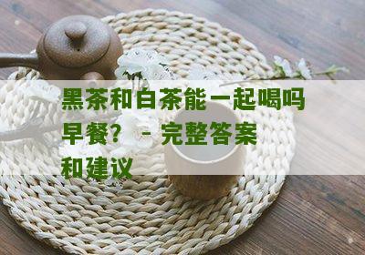 黑茶和白茶能一起喝吗早餐？ - 完整答案和建议