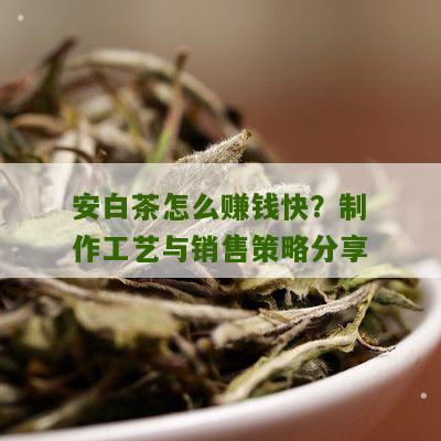 安白茶怎么赚钱快？制作工艺与销售策略分享