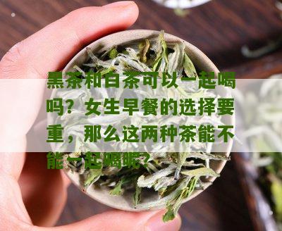 黑茶和白茶可以一起喝吗？女生早餐的选择要重，那么这两种茶能不能一起喝呢？