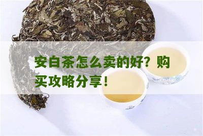 安白茶怎么卖的好？购买攻略分享！