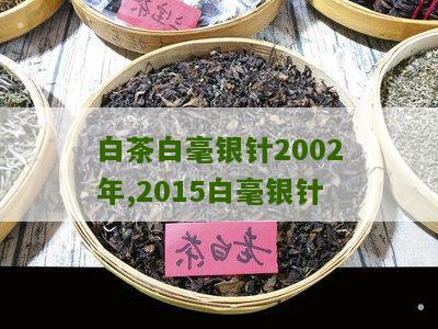 白茶白毫银针2002年,2015白毫银针