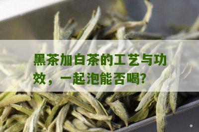 黑茶加白茶的工艺与功效，一起泡能否喝？