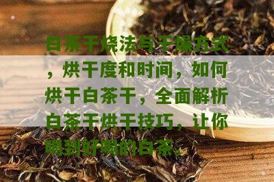 白茶干烧法与干燥方式，烘干度和时间，如何烘干白茶干，全面解析白茶干烘干技巧，让你喝到好喝的白茶。