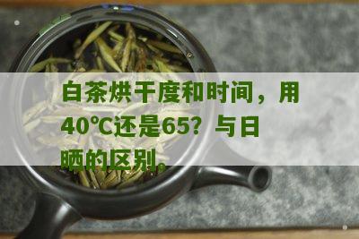 白茶烘干度和时间，用40℃还是65？与日晒的区别。