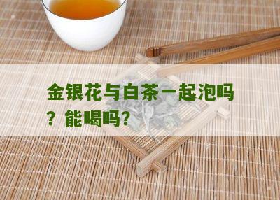 金银花与白茶一起泡吗？能喝吗？