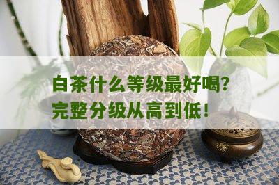 白茶什么等级最好喝？完整分级从高到低！