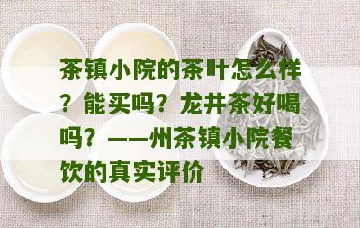 茶镇小院的茶叶怎么样？能买吗？龙井茶好喝吗？——州茶镇小院餐饮的真实评价