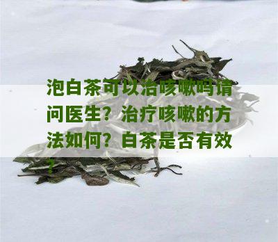 泡白茶可以治咳嗽吗请问医生？治疗咳嗽的方法如何？白茶是否有效？