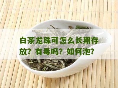 白茶龙珠可怎么长期存放？有毒吗？如何泡？