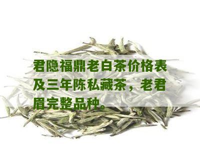 君隐福鼎老白茶价格表及三年陈私藏茶，老君眉完整品种。