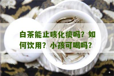 白茶能止咳化痰吗？如何饮用？小孩可喝吗？