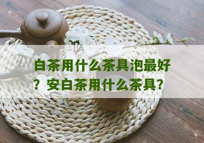 白茶用什么茶具泡最好？安白茶用什么茶具？