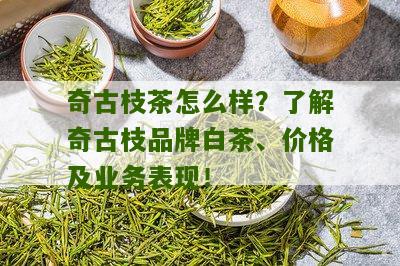 奇古枝茶怎么样？了解奇古枝品牌白茶、价格及业务表现！