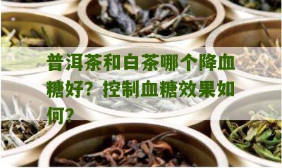 普洱茶和白茶哪个降血糖好？控制血糖效果如何？