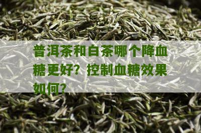 普洱茶和白茶哪个降血糖更好？控制血糖效果如何？