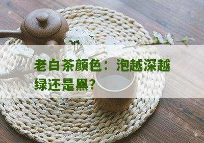 老白茶颜色：泡越深越绿还是黑？