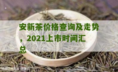 安新茶价格查询及走势，2021上市时间汇总