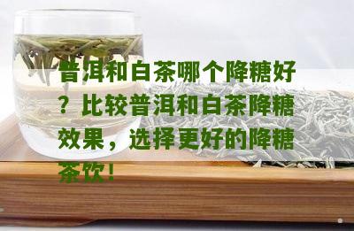 普洱和白茶哪个降糖好？比较普洱和白茶降糖效果，选择更好的降糖茶饮！