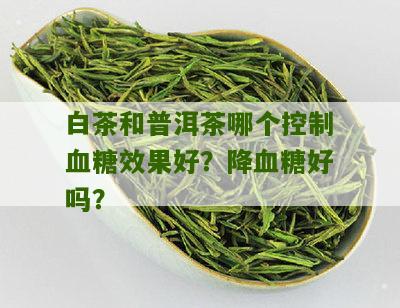 白茶和普洱茶哪个控制血糖效果好？降血糖好吗？