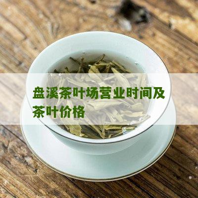 盘溪茶叶场营业时间及茶叶价格