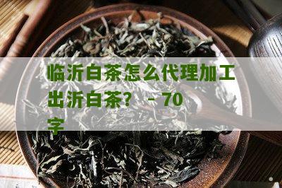 临沂白茶怎么代理加工出沂白茶？ - 70字