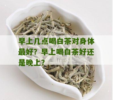 早上几点喝白茶对身体最好？早上喝白茶好还是晚上？