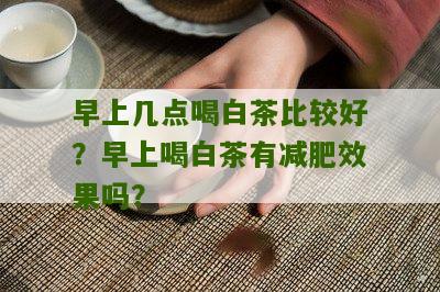 早上几点喝白茶比较好？早上喝白茶有减肥效果吗？