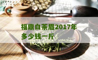 福鼎白茶眉2017年多少钱一斤