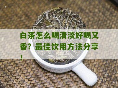 白茶怎么喝清淡好喝又香？最佳饮用方法分享！