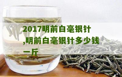 2017明前白毫银针,明前白毫银针多少钱一斤