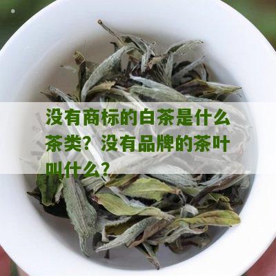 没有商标的白茶是什么茶类？没有品牌的茶叶叫什么？