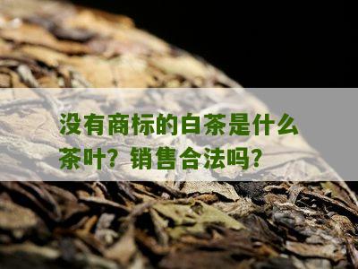 没有商标的白茶是什么茶叶？销售合法吗？