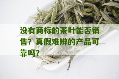 没有商标的茶叶能否销售？真假难辨的产品可靠吗？