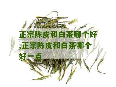 正宗陈皮和白茶哪个好,正宗陈皮和白茶哪个好一点