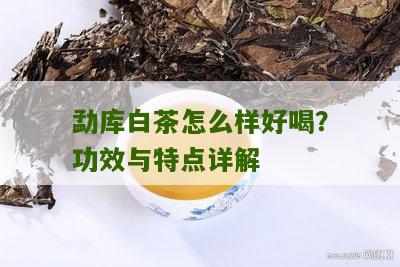 勐库白茶怎么样好喝？功效与特点详解