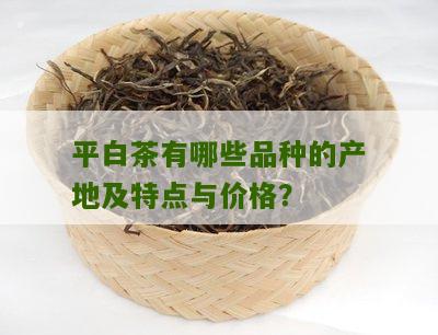 平白茶有哪些品种的产地及特点与价格？