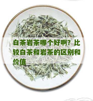 白茶岩茶哪个好啊？比较白茶和岩茶的区别和价值