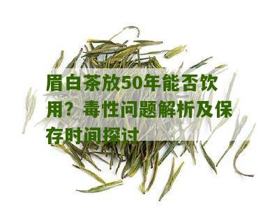 眉白茶放50年能否饮用？毒性问题解析及保存时间探讨