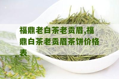 福鼎老白茶老贡眉,福鼎白茶老贡眉茶饼价格表