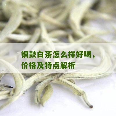 铜鼓白茶怎么样好喝，价格及特点解析