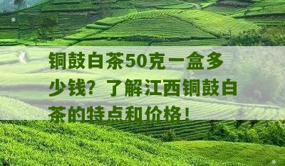 铜鼓白茶50克一盒多少钱？了解江西铜鼓白茶的特点和价格！