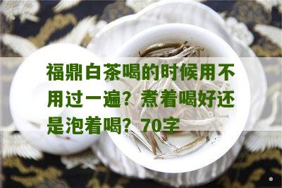 福鼎白茶喝的时候用不用过一遍？煮着喝好还是泡着喝？70字